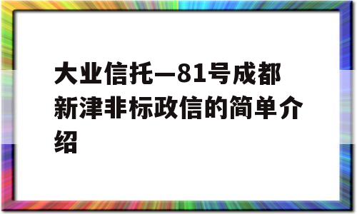 大业信托—81号成都新津非标政信的简单介绍