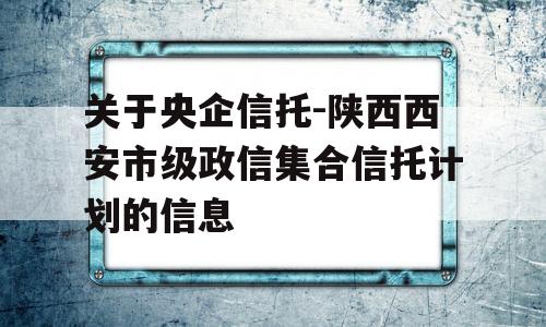 关于央企信托-陕西西安市级政信集合信托计划的信息