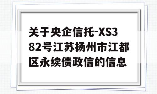 关于央企信托-XS382号江苏扬州市江都区永续债政信的信息