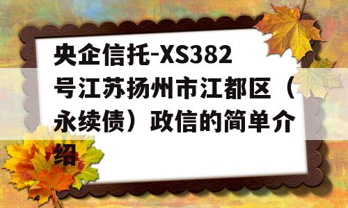 央企信托-XS382号江苏扬州市江都区（永续债）政信的简单介绍