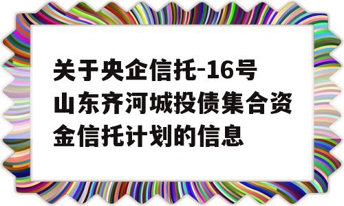 关于央企信托-16号山东齐河城投债集合资金信托计划的信息