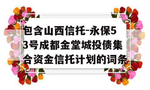 包含山西信托-永保53号成都金堂城投债集合资金信托计划的词条