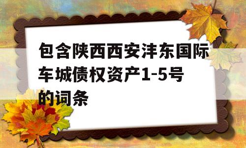 包含陕西西安沣东国际车城债权资产1-5号的词条