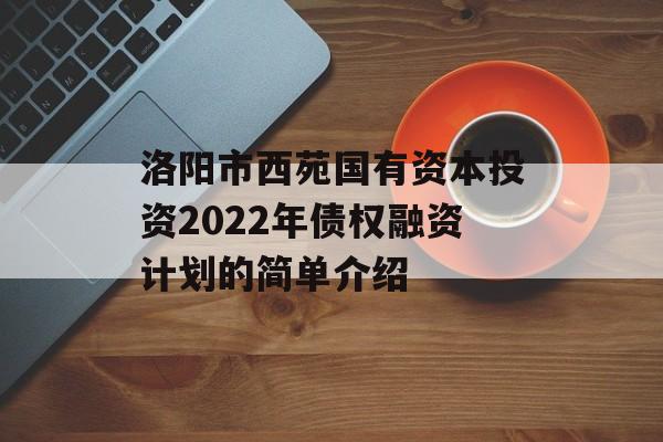 洛阳市西苑国有资本投资2022年债权融资计划的简单介绍