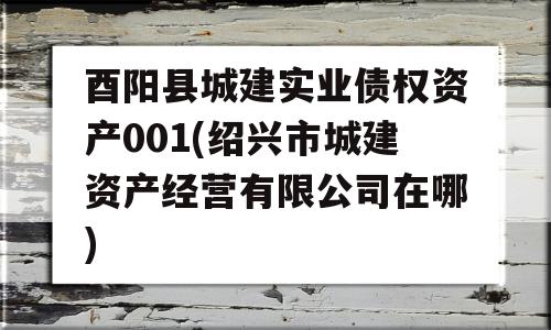 酉阳县城建实业债权资产001(绍兴市城建资产经营有限公司在哪)