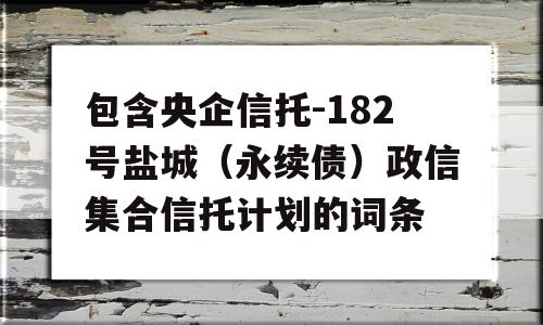 包含央企信托-182号盐城（永续债）政信集合信托计划的词条