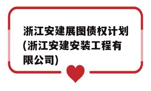 浙江安建展图债权计划(浙江安建安装工程有限公司)