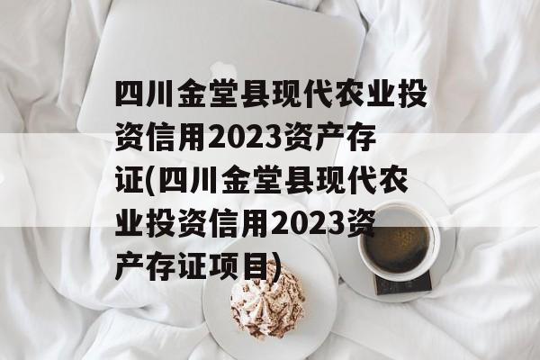 四川金堂县现代农业投资信用2023资产存证(四川金堂县现代农业投资信用2023资产存证项目)