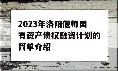 2023年洛阳偃师国有资产债权融资计划的简单介绍