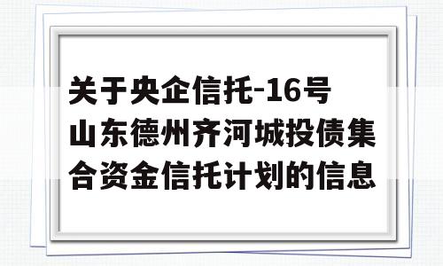 关于央企信托-16号山东德州齐河城投债集合资金信托计划的信息