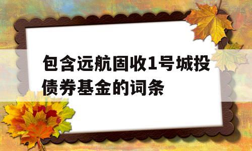 包含远航固收1号城投债券基金的词条