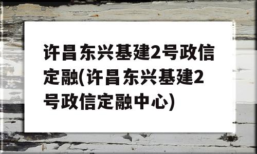 许昌东兴基建2号政信定融(许昌东兴基建2号政信定融中心)