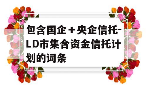 包含国企＋央企信托-LD市集合资金信托计划的词条