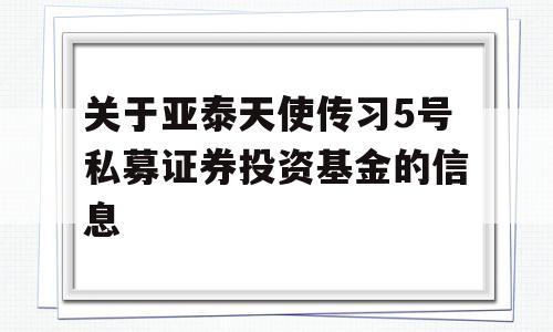 关于亚泰天使传习5号私募证券投资基金的信息