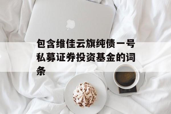 包含维佳云旗纯债一号私募证券投资基金的词条