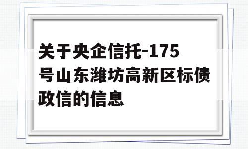 关于央企信托-175号山东潍坊高新区标债政信的信息