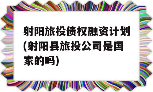 射阳旅投债权融资计划(射阳县旅投公司是国家的吗)