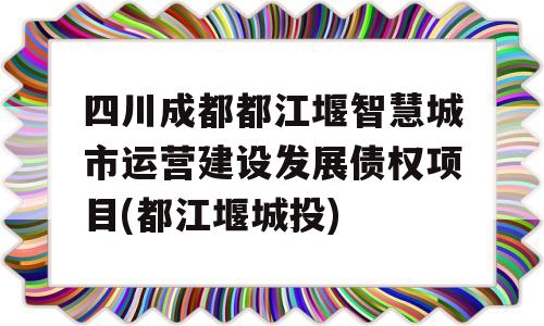 四川成都都江堰智慧城市运营建设发展债权项目(都江堰城投)