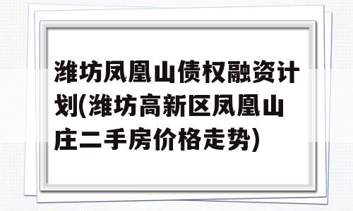 潍坊凤凰山债权融资计划(潍坊高新区凤凰山庄二手房价格走势)