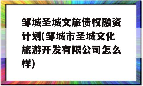 邹城圣城文旅债权融资计划(邹城市圣城文化旅游开发有限公司怎么样)