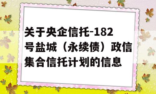 关于央企信托-182号盐城（永续债）政信集合信托计划的信息