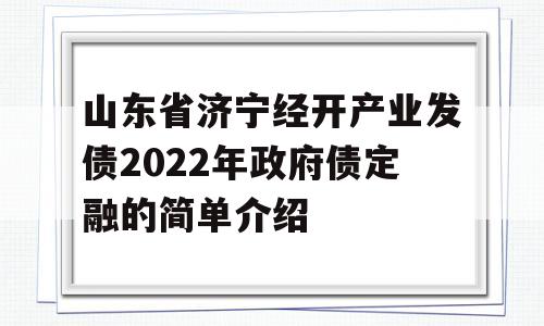 山东省济宁经开产业发债2022年政府债定融的简单介绍