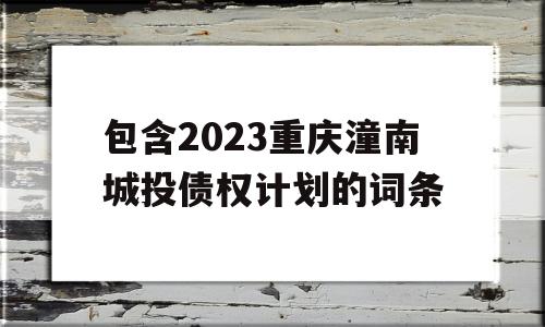 包含2023重庆潼南城投债权计划的词条