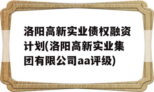 洛阳高新实业债权融资计划(洛阳高新实业集团有限公司aa评级)