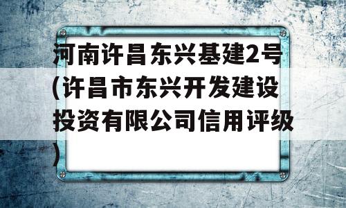 河南许昌东兴基建2号(许昌市东兴开发建设投资有限公司信用评级)