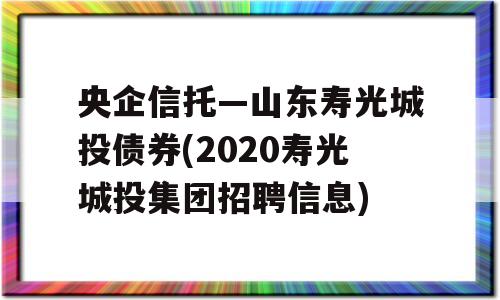 央企信托—山东寿光城投债券(2020寿光城投集团招聘信息)