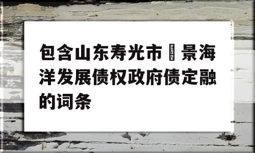 包含山东寿光市昇景海洋发展债权政府债定融的词条