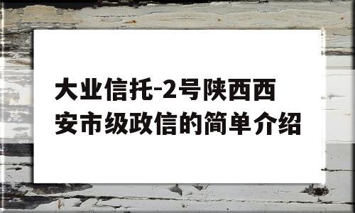 大业信托-2号陕西西安市级政信的简单介绍