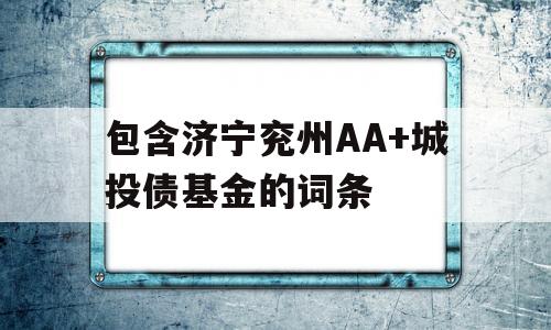 包含济宁兖州AA+城投债基金的词条