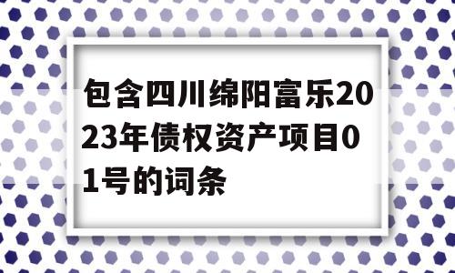 包含四川绵阳富乐2023年债权资产项目01号的词条