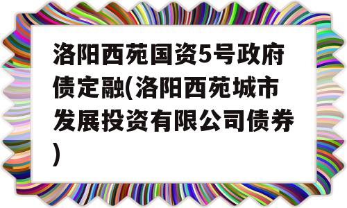 洛阳西苑国资5号政府债定融(洛阳西苑城市发展投资有限公司债券)