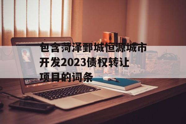 包含菏泽鄄城恒源城市开发2023债权转让项目的词条