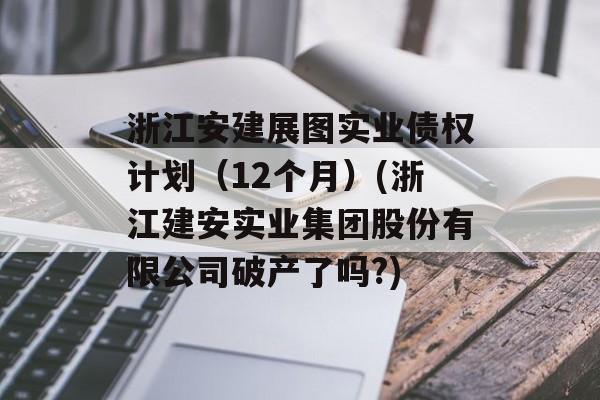 浙江安建展图实业债权计划（12个月）(浙江建安实业集团股份有限公司破产了吗?)