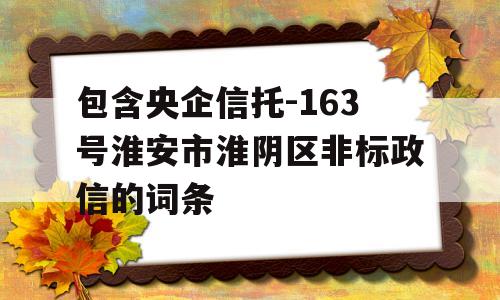 包含央企信托-163号淮安市淮阴区非标政信的词条