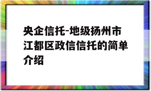 央企信托-地级扬州市江都区政信信托的简单介绍