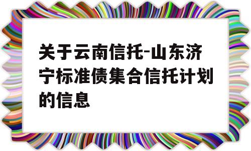 关于云南信托-山东济宁标准债集合信托计划的信息