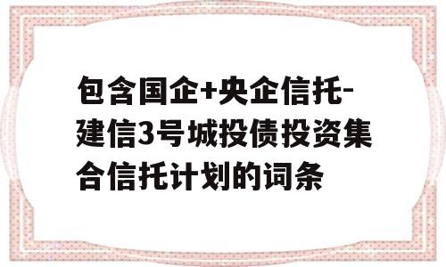 包含国企+央企信托-建信3号城投债投资集合信托计划的词条