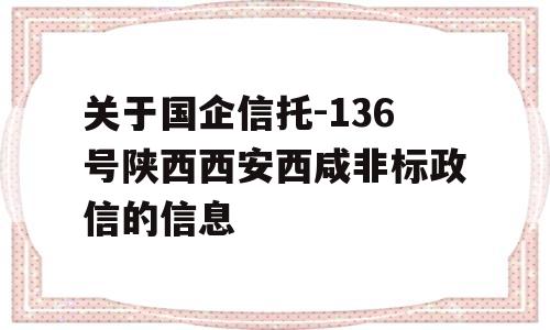 关于国企信托-136号陕西西安西咸非标政信的信息