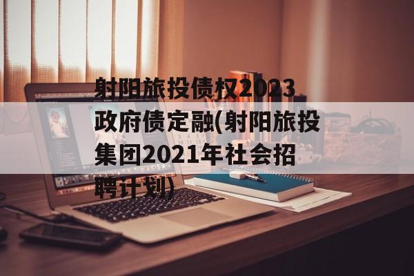 射阳旅投债权2023政府债定融(射阳旅投集团2021年社会招聘计划)