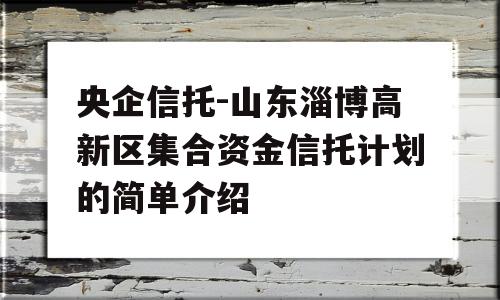 央企信托-山东淄博高新区集合资金信托计划的简单介绍