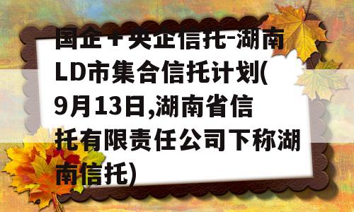 国企＋央企信托-湖南LD市集合信托计划(9月13日,湖南省信托有限责任公司下称湖南信托)