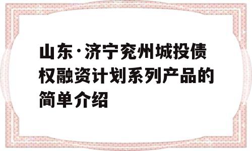 山东·济宁兖州城投债权融资计划系列产品的简单介绍