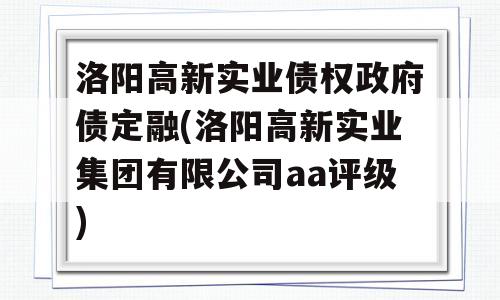 洛阳高新实业债权政府债定融(洛阳高新实业集团有限公司aa评级)