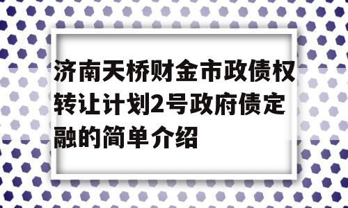 济南天桥财金市政债权转让计划2号政府债定融的简单介绍