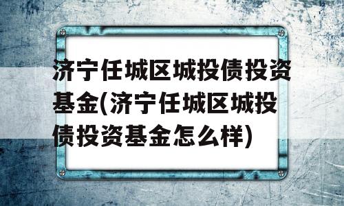 济宁任城区城投债投资基金(济宁任城区城投债投资基金怎么样)