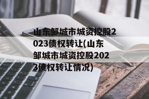 山东邹城市城资控股2023债权转让(山东邹城市城资控股2023债权转让情况)